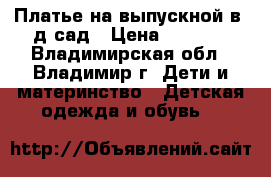 Платье на выпускной в  д/сад › Цена ­ 1 500 - Владимирская обл., Владимир г. Дети и материнство » Детская одежда и обувь   